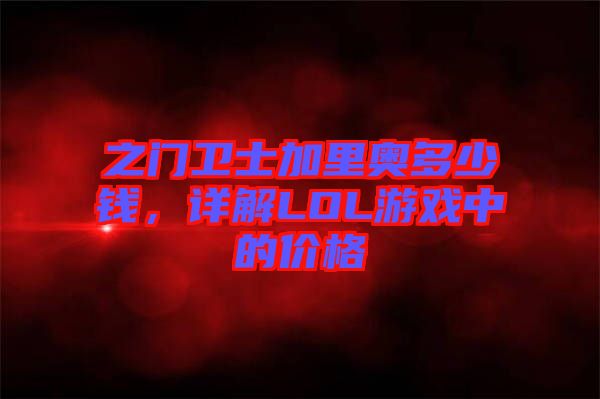 之門衛(wèi)士加里奧多少錢，詳解LOL游戲中的價(jià)格
