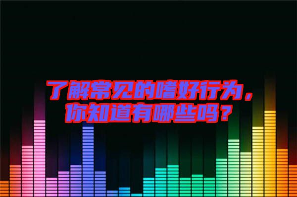 了解常見的嗜好行為，你知道有哪些嗎？