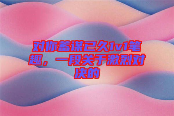 對你蓄謀已久1v1筆趣，一段關(guān)于激烈對決的