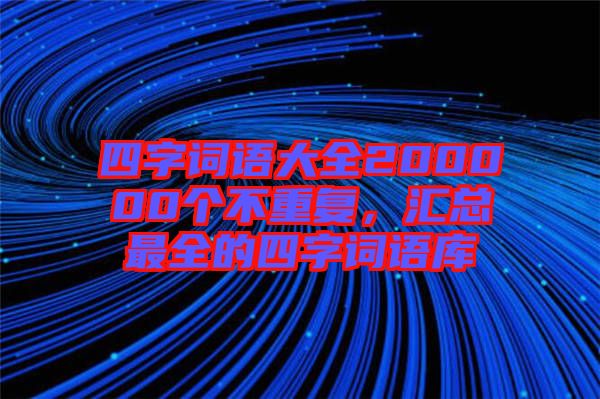 四字詞語大全200000個(gè)不重復(fù)，匯總最全的四字詞語庫