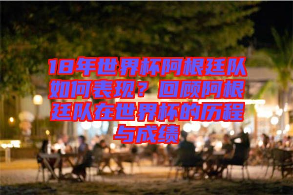 18年世界杯阿根廷隊(duì)如何表現(xiàn)？回顧阿根廷隊(duì)在世界杯的歷程與成績