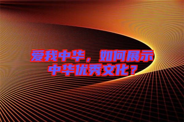 愛我中華，如何展示中華優(yōu)秀文化？