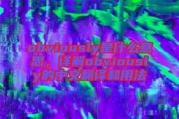 obviously是什么意思，詳解obviously的中文翻譯和用法