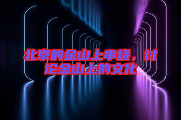北京的金山上串燒，討論金山上的文化