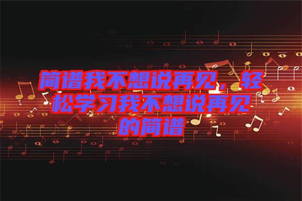 簡(jiǎn)譜我不想說再見，輕松學(xué)習(xí)我不想說再見的簡(jiǎn)譜