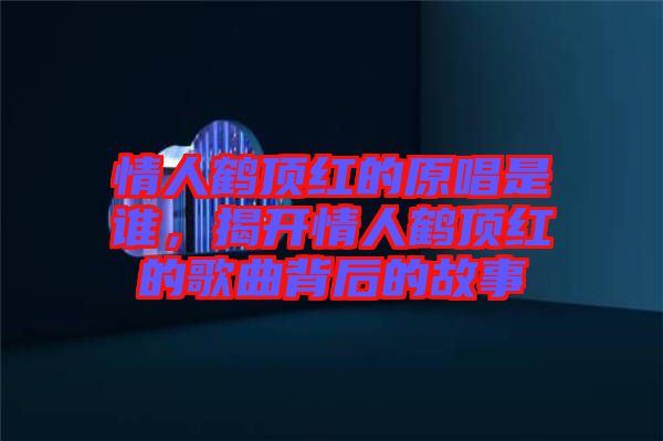情人鶴頂紅的原唱是誰，揭開情人鶴頂紅的歌曲背后的故事