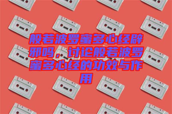 般若波羅蜜多心經(jīng)辟邪嗎，討論般若波羅蜜多心經(jīng)的功效與作用