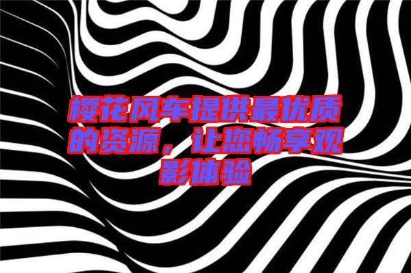 櫻花風(fēng)車提供最優(yōu)質(zhì)的資源，讓您暢享觀影體驗(yàn)