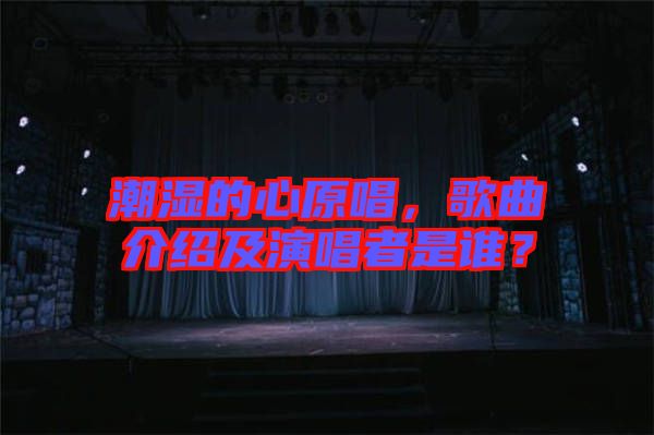 潮濕的心原唱，歌曲介紹及演唱者是誰？