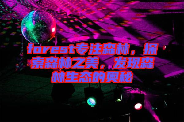 forest專注森林，探索森林之美，發(fā)現(xiàn)森林生態(tài)的奧秘