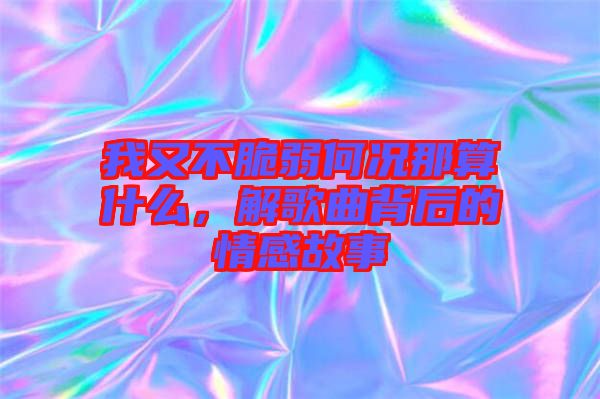 我又不脆弱何況那算什么，解歌曲背后的情感故事