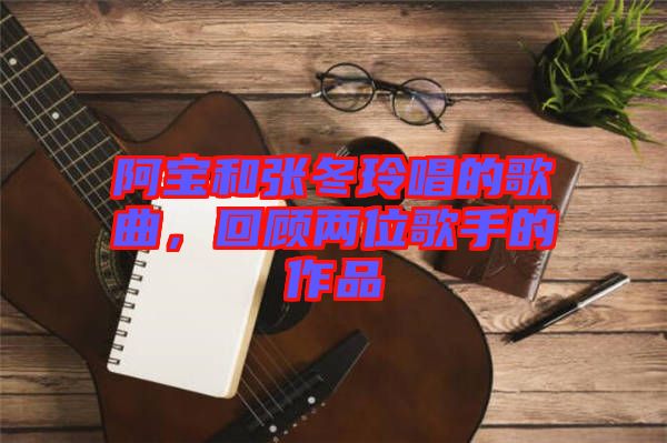 阿寶和張冬玲唱的歌曲，回顧兩位歌手的作品