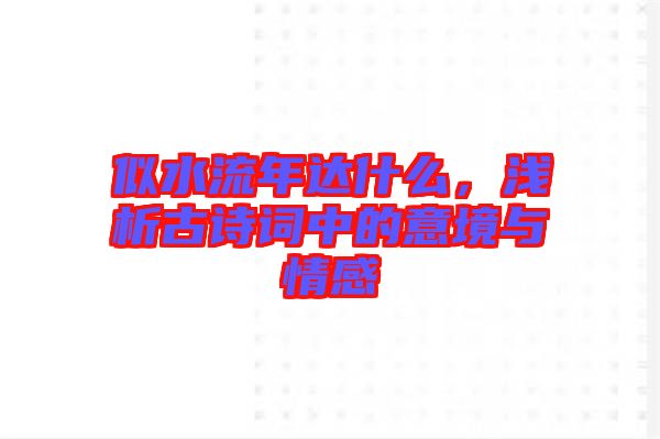 似水流年達什么，淺析古詩詞中的意境與情感