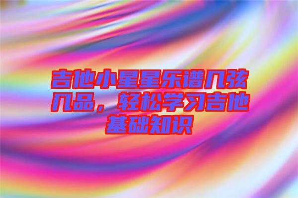 吉他小星星樂譜幾弦?guī)灼?，輕松學(xué)習(xí)吉他基礎(chǔ)知識(shí)