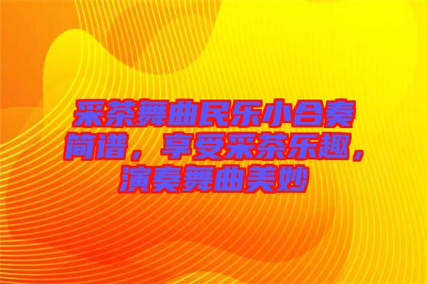 采茶舞曲民樂小合奏簡(jiǎn)譜，享受采茶樂趣，演奏舞曲美妙