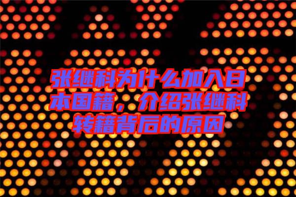 張繼科為什么加入日本國籍，介紹張繼科轉(zhuǎn)籍背后的原因