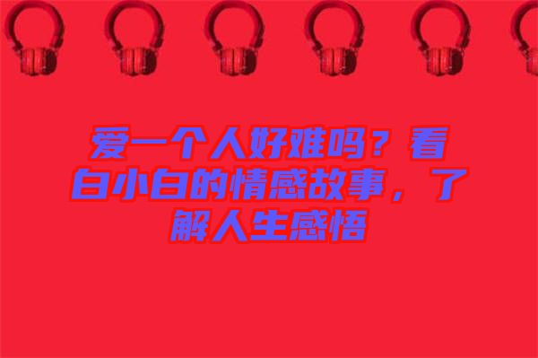 愛(ài)一個(gè)人好難嗎？看白小白的情感故事，了解人生感悟