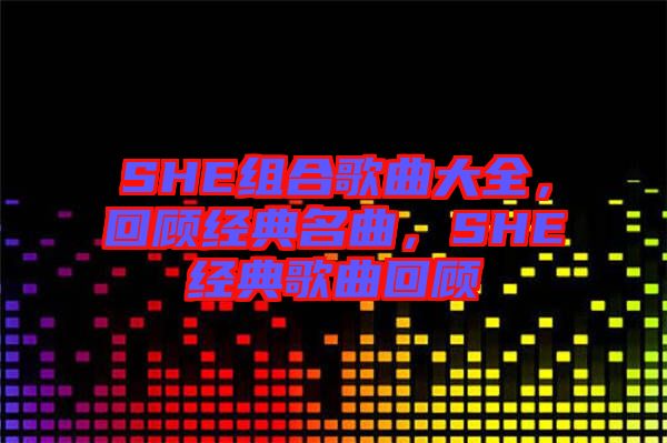 SHE組合歌曲大全，回顧經(jīng)典名曲，SHE經(jīng)典歌曲回顧