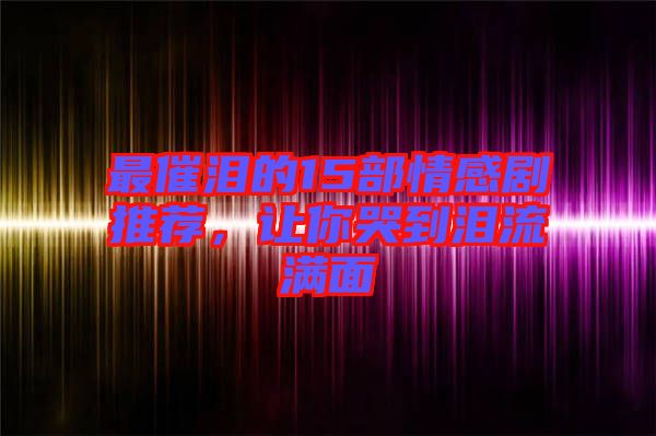最催淚的15部情感劇推薦，讓你哭到淚流滿面