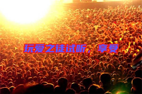玩愛(ài)之徒試聽，享受