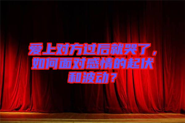 愛上對(duì)方過(guò)后就哭了，如何面對(duì)感情的起伏和波動(dòng)？