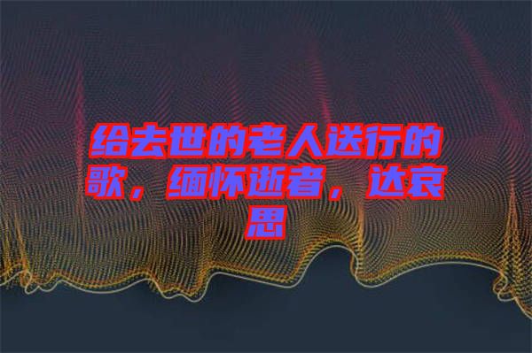 給去世的老人送行的歌，緬懷逝者，達(dá)哀思