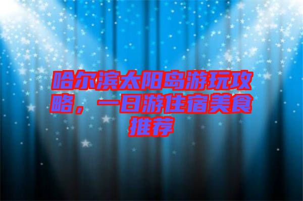 哈爾濱太陽島游玩攻略，一日游住宿美食推薦