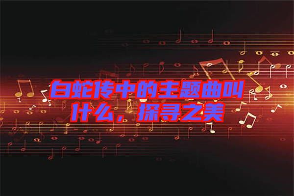 白蛇傳中的主題曲叫什么，探尋之美