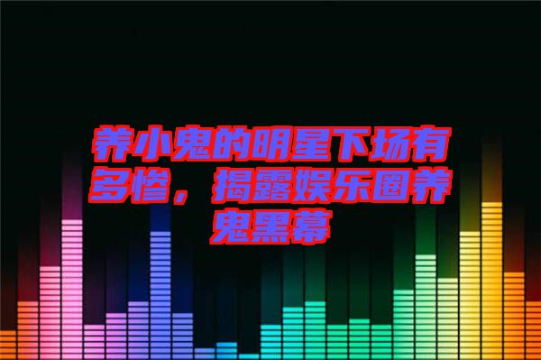 養(yǎng)小鬼的明星下場有多慘，揭露娛樂圈養(yǎng)鬼黑幕