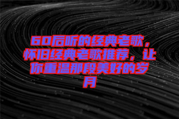 60后聽的經(jīng)典老歌，懷舊經(jīng)典老歌推薦，讓你重溫那段美好的歲月