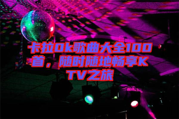卡拉0k歌曲大全100首，隨時(shí)隨地暢享KTV之旅