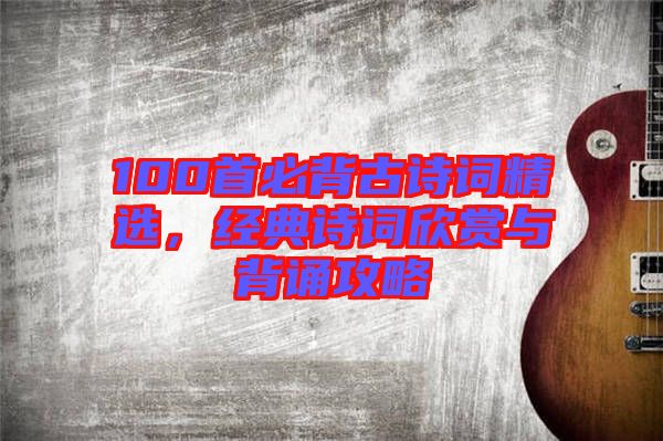 100首必背古詩詞精選，經(jīng)典詩詞欣賞與背誦攻略