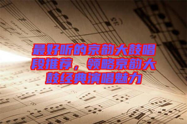 最好聽的京韻大鼓唱段推薦，領(lǐng)略京韻大鼓經(jīng)典演唱魅力