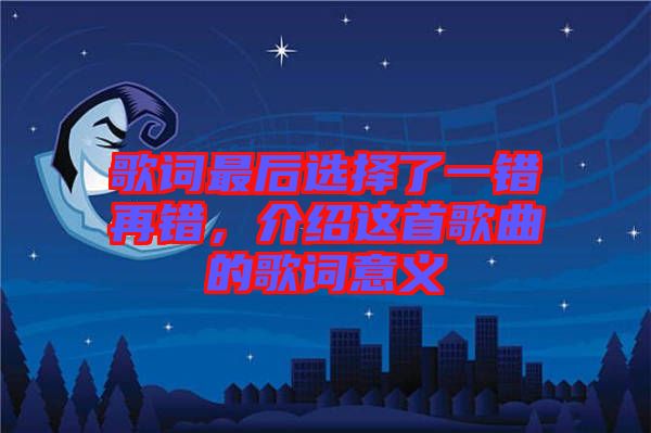 歌詞最后選擇了一錯再錯，介紹這首歌曲的歌詞意義