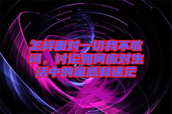 怎樣面對(duì)一切我不歌詞，討論如何應(yīng)對(duì)生活中的困惑和迷茫