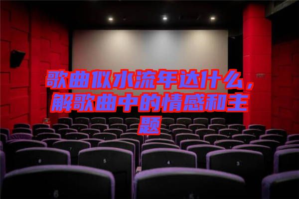 歌曲似水流年達(dá)什么，解歌曲中的情感和主題