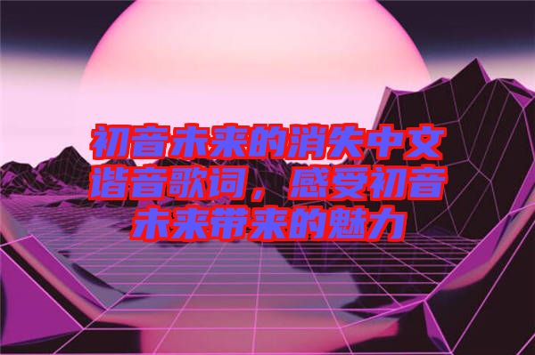 初音未來的消失中文諧音歌詞，感受初音未來帶來的魅力