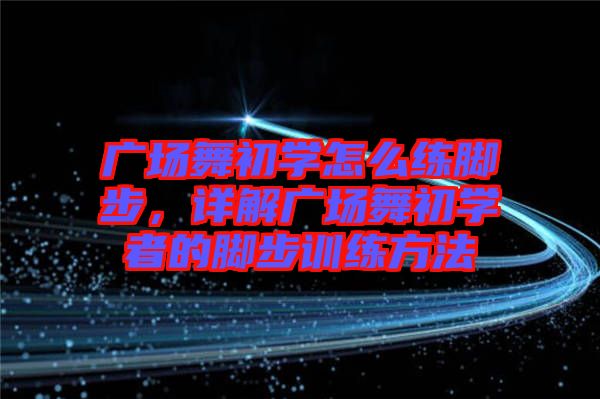 廣場(chǎng)舞初學(xué)怎么練腳步，詳解廣場(chǎng)舞初學(xué)者的腳步訓(xùn)練方法