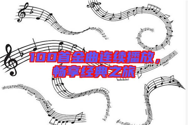 100首金曲連續(xù)播放，暢享經(jīng)典之旅