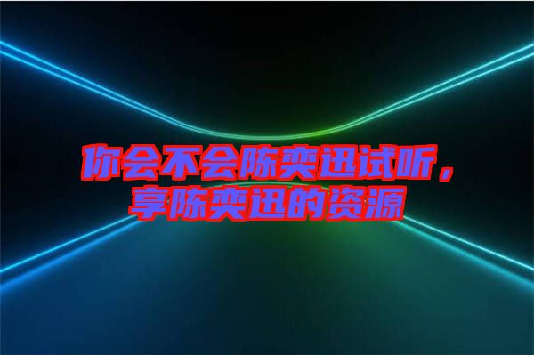 你會不會陳奕迅試聽，享陳奕迅的資源