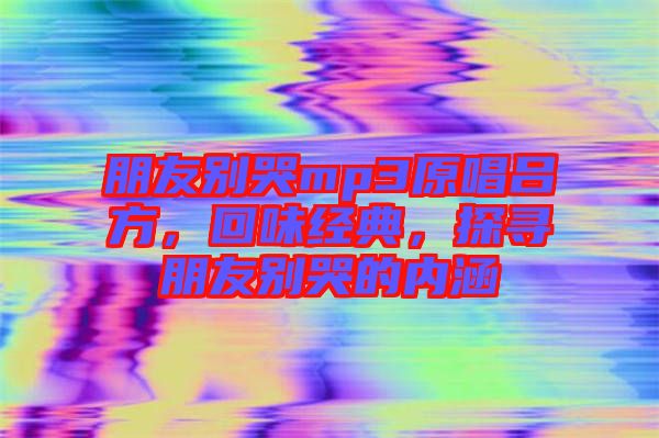 朋友別哭mp3原唱呂方，回味經(jīng)典，探尋朋友別哭的內(nèi)涵
