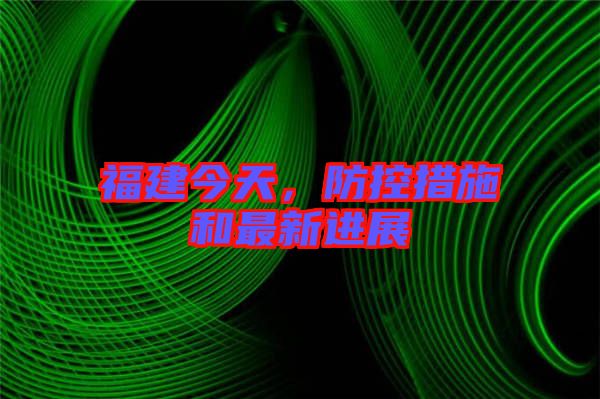 福建今天，防控措施和最新進展