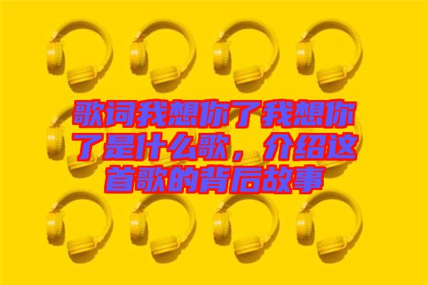 歌詞我想你了我想你了是什么歌，介紹這首歌的背后故事