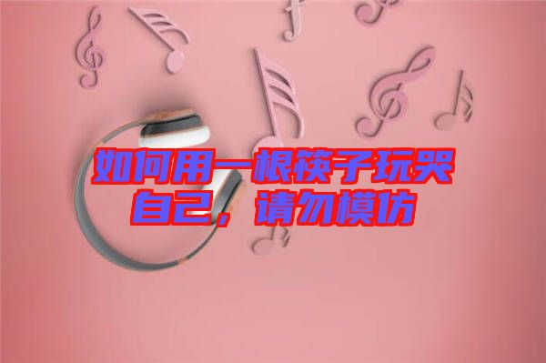 如何用一根筷子玩哭自己，請(qǐng)勿模仿