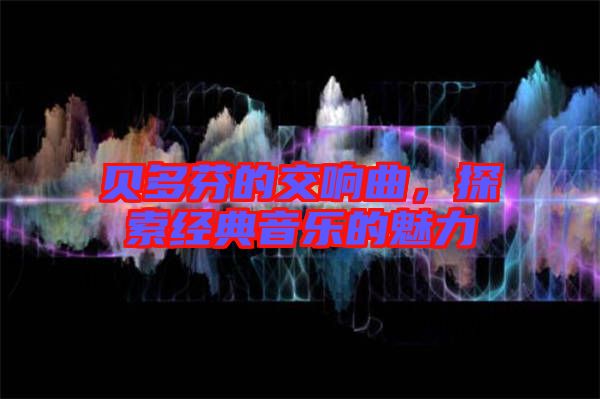 貝多芬的交響曲，探索經(jīng)典音樂的魅力