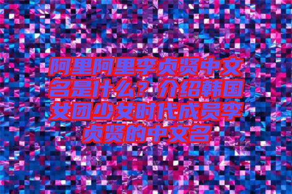 阿里阿里李貞賢中文名是什么？介紹韓國(guó)女團(tuán)少女時(shí)代成員李貞賢的中文名