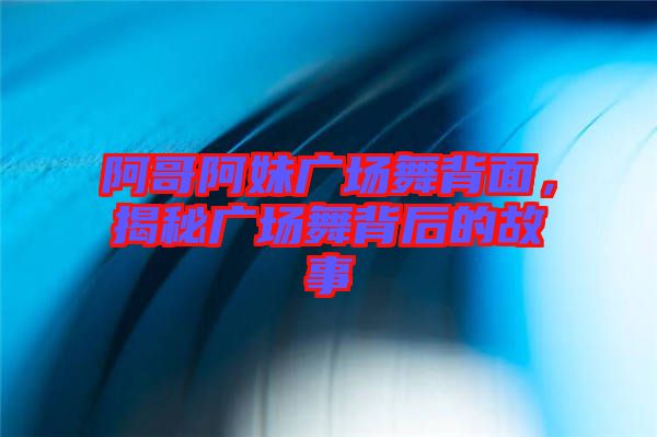 阿哥阿妹廣場(chǎng)舞背面，揭秘廣場(chǎng)舞背后的故事