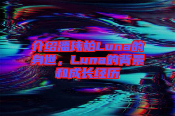 介紹潘瑋柏Luna的身世，Luna的背景和成長經(jīng)歷