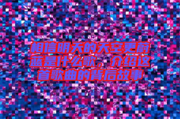 相信明天的天空更蔚藍(lán)是什么歌，介紹這首歌曲的背后故事