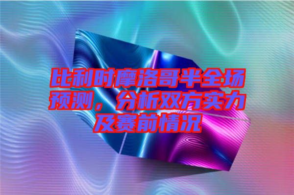 比利時(shí)摩洛哥半全場(chǎng)預(yù)測(cè)，分析雙方實(shí)力及賽前情況